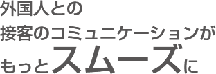 外国人との接客のコミュニケーションがもっとスムーズに